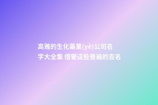 高雅的生化藥業(yè)公司名字大全集 借鑒這些普遍的吉名-第1張-公司起名-玄機(jī)派